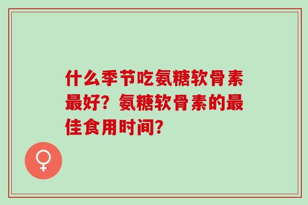 什么季节吃氨糖软骨素最好？氨糖软骨素的最佳食用时间？