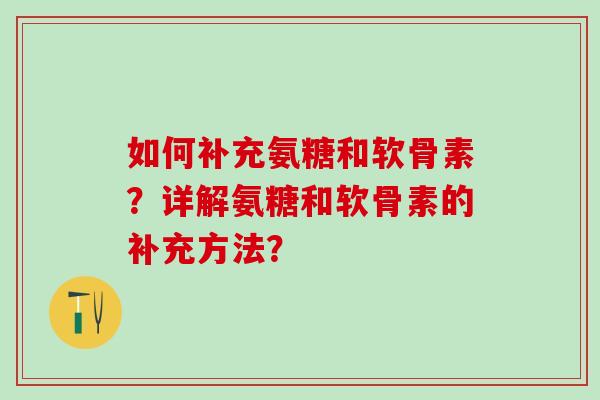 如何补充氨糖和软骨素?详解氨糖和软骨素的补充方法? 如何补充氨糖和软骨素?详解氨糖和软骨素的补充方法?