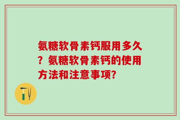 氨糖软骨素钙服用多久？氨糖软骨素钙的使用方法和注意事项？