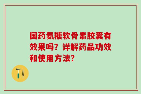 国药氨糖软骨素胶囊有效果吗？详解药品功效和使用方法？
