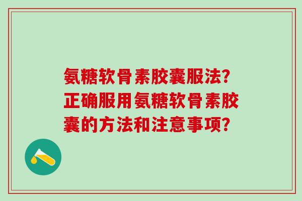 氨糖软骨素胶囊服法？正确服用氨糖软骨素胶囊的方法和注意事项？