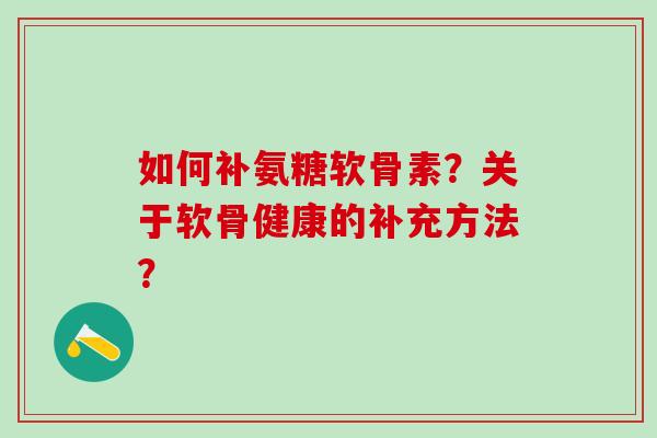 如何补氨糖软骨素？关于软骨健康的补充方法？