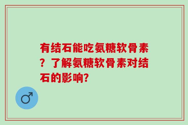 有结石能吃氨糖软骨素?了解氨糖软骨素对结石的影响? 有结石能吃氨糖软骨素?了解氨糖软骨素对结石的影响?