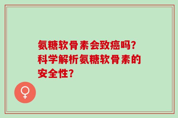 氨糖软骨素会致吗?科学解析氨糖软骨素的安全性? 氨糖软骨素会致吗?科学解析氨糖软骨素的安全性?