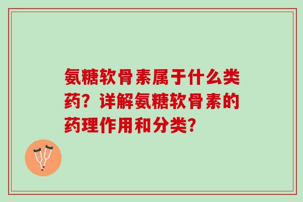 氨糖软骨素属于什么类药？详解氨糖软骨素的药理作用和分类？