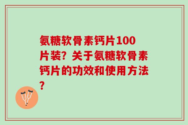 氨糖软骨素钙片100片装？关于氨糖软骨素钙片的功效和使用方法？