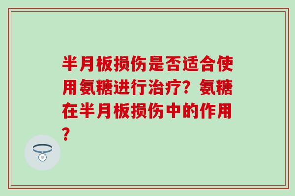 半月板损伤是否适合使用氨糖进行治疗？氨糖在半月板损伤中的作用？