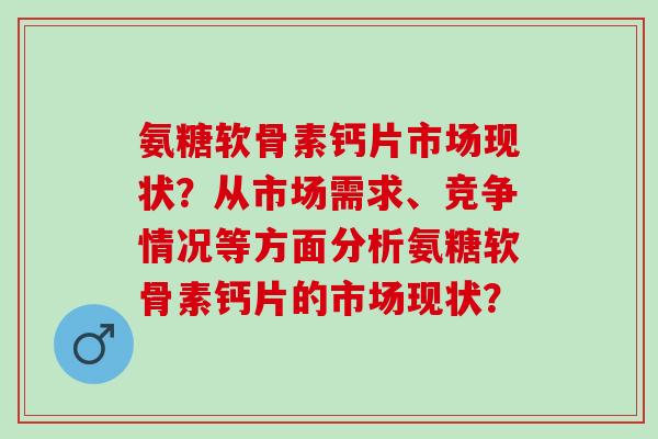 氨糖软骨素钙片市场现状？从市场需求、竞争情况等方面分析氨糖软骨素钙片的市场现状？