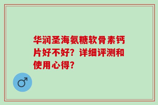 华润圣海氨糖软骨素钙片好不好？详细评测和使用心得？
