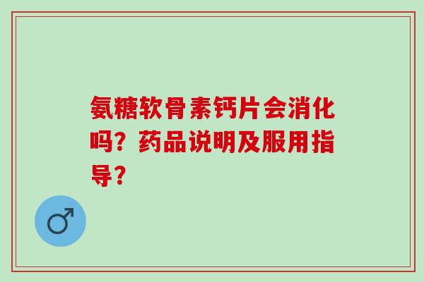 氨糖软骨素钙片会消化吗？药品说明及服用指导？