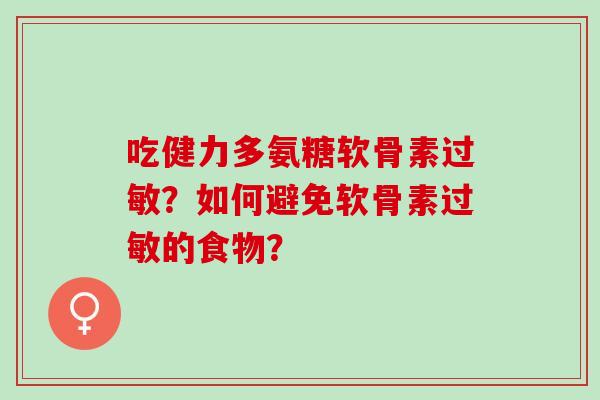 吃健力多氨糖软骨素?如何避免软骨素的食物? 吃健力多氨糖软骨素?如何避免软骨素的食物?