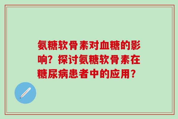 氨糖软骨素对的影响?探讨氨糖软骨素在患者中的应用? 氨糖软骨素对的影响?探讨氨糖软骨素在患者中的应用?