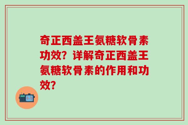 奇正西盖王氨糖软骨素功效？详解奇正西盖王氨糖软骨素的作用和功效？