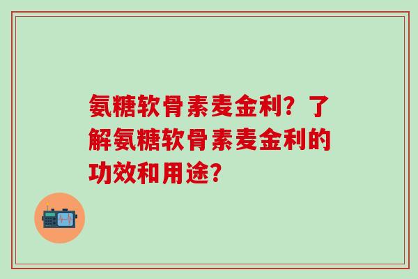 氨糖软骨素麦金利？了解氨糖软骨素麦金利的功效和用途？