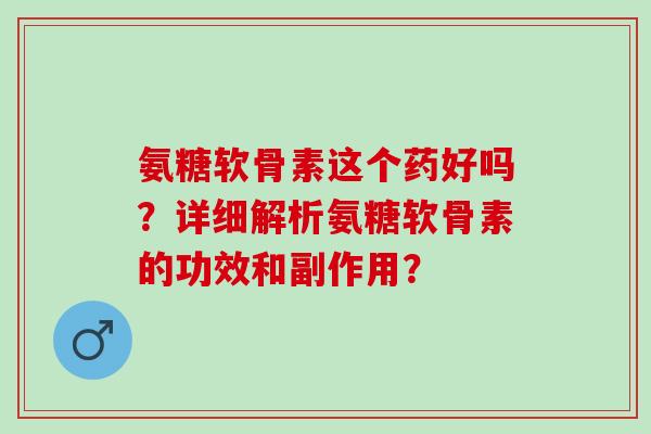 氨糖软骨素这个药好吗？详细解析氨糖软骨素的功效和副作用？