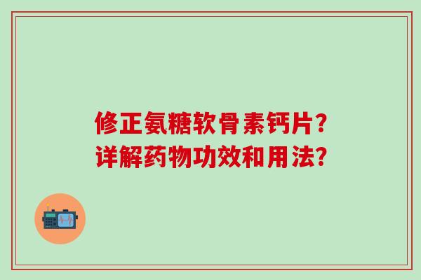 修正氨糖软骨素钙片？详解药物功效和用法？