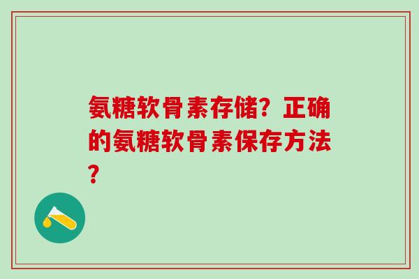 氨糖软骨素存储？正确的氨糖软骨素保存方法？