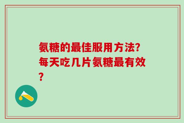 氨糖的佳服用方法?每天吃几片氨糖有效? 氨糖的佳服用方法?每天吃几片氨糖有效?