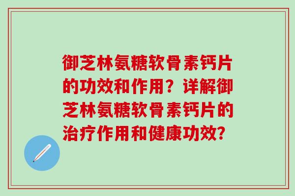 御芝林氨糖软骨素钙片的功效和作用？详解御芝林氨糖软骨素钙片的作用和健康功效？
