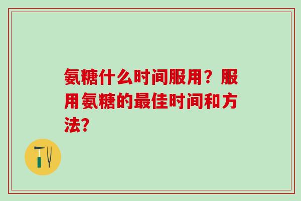 氨糖什么时间服用？服用氨糖的佳时间和方法？