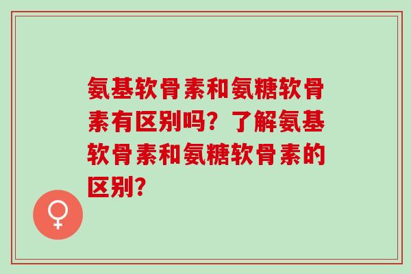 氨基软骨素和氨糖软骨素有区别吗？了解氨基软骨素和氨糖软骨素的区别？