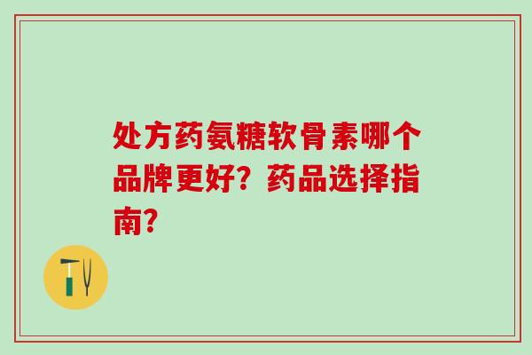 处方药氨糖软骨素哪个品牌更好？药品选择指南？