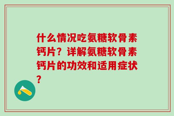 什么情况吃氨糖软骨素钙片？详解氨糖软骨素钙片的功效和适用症状？
