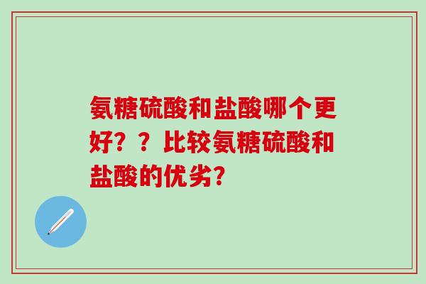 氨糖硫酸和盐酸哪个更好？？比较氨糖硫酸和盐酸的优劣？
