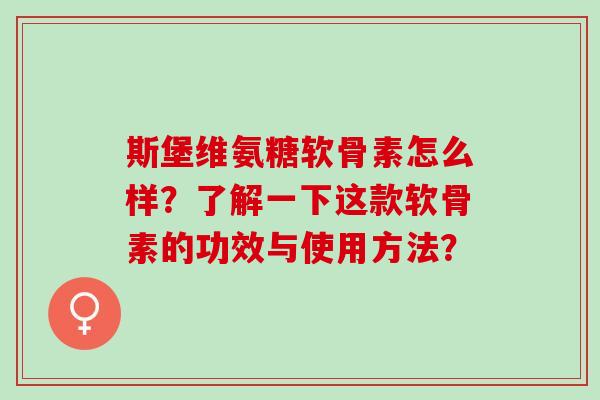 斯堡维氨糖软骨素怎么样？了解一下这款软骨素的功效与使用方法？