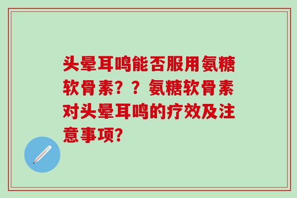 头晕耳鸣能否服用氨糖软骨素？？氨糖软骨素对头晕耳鸣的疗效及注意事项？