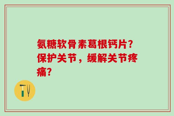 氨糖软骨素葛根钙片?保护关节,缓解关节? 氨糖软骨素葛根钙片?保护关节,缓解关节?
