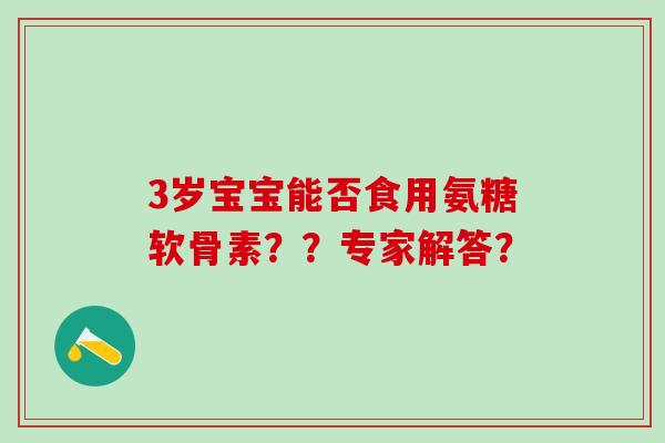 3岁宝宝能否食用氨糖软骨素??专家解答? 3岁宝宝能否食用氨糖软骨素??专家解答?