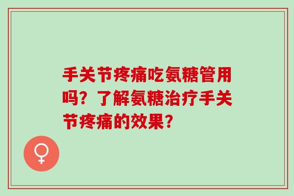 手关节疼痛吃氨糖管用吗？了解氨糖治疗手关节疼痛的效果？
