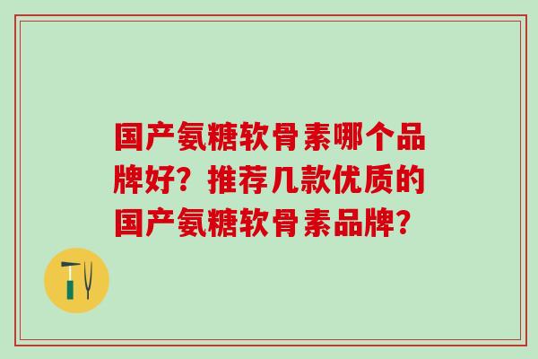 国产氨糖软骨素哪个品牌好？推荐几款优质的国产氨糖软骨素品牌？