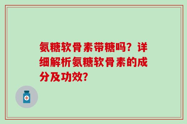 氨糖软骨素带糖吗？详细解析氨糖软骨素的成分及功效？