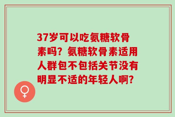 37岁可以吃氨糖软骨素吗？氨糖软骨素适用人群包不包括关节没有明显不适的年轻人啊？