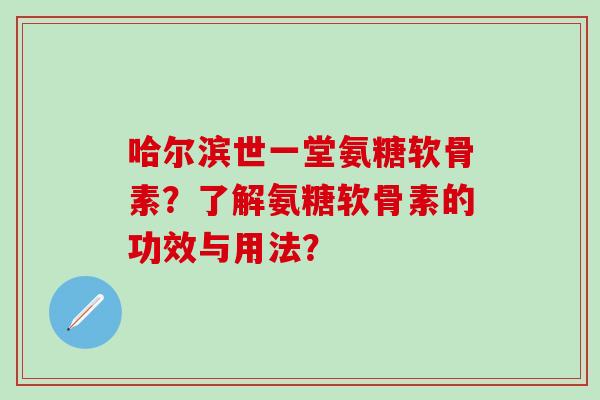 哈尔滨世一堂氨糖软骨素？了解氨糖软骨素的功效与用法？