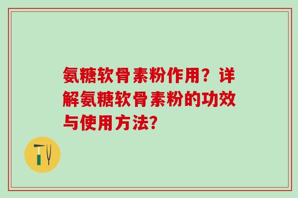 氨糖软骨素粉作用？详解氨糖软骨素粉的功效与使用方法？