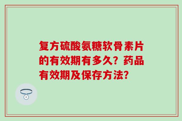 复方硫酸氨糖软骨素片的有效期有多久？药品有效期及保存方法？