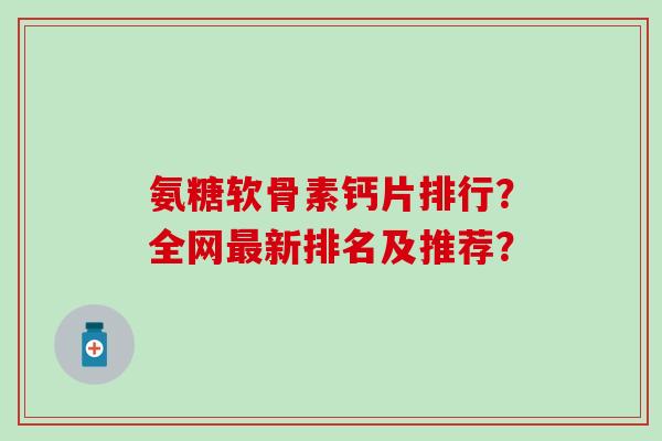氨糖软骨素钙片排行？全网新排名及推荐？