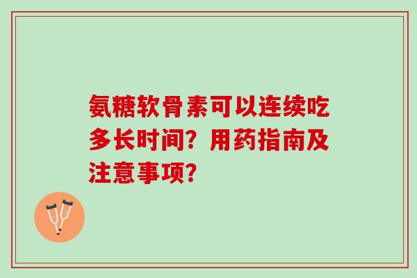 氨糖软骨素可以连续吃多长时间？用药指南及注意事项？