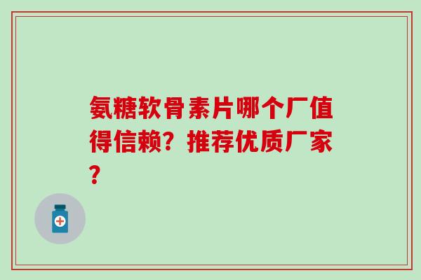 氨糖软骨素片哪个厂值得信赖？推荐优质厂家？