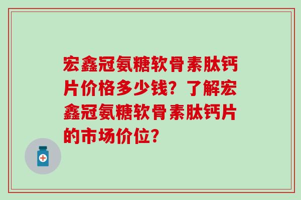 宏鑫冠氨糖软骨素肽钙片价格多少钱？了解宏鑫冠氨糖软骨素肽钙片的市场价位？