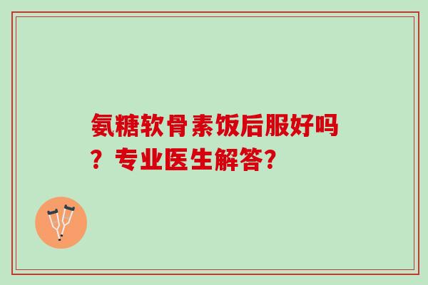 氨糖软骨素饭后服好吗？专业医生解答？