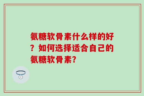 氨糖软骨素什么样的好？如何选择适合自己的氨糖软骨素？