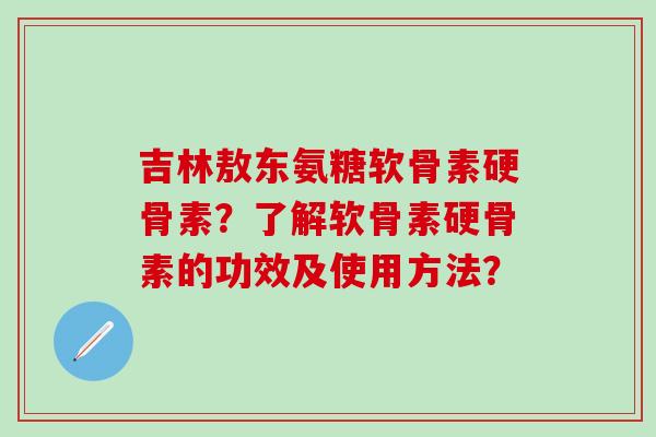 吉林敖东氨糖软骨素硬骨素?了解软骨素硬骨素的功效及使用方法? 吉林敖东氨糖软骨素硬骨素?了解软骨素硬骨素的功效及使用方法?