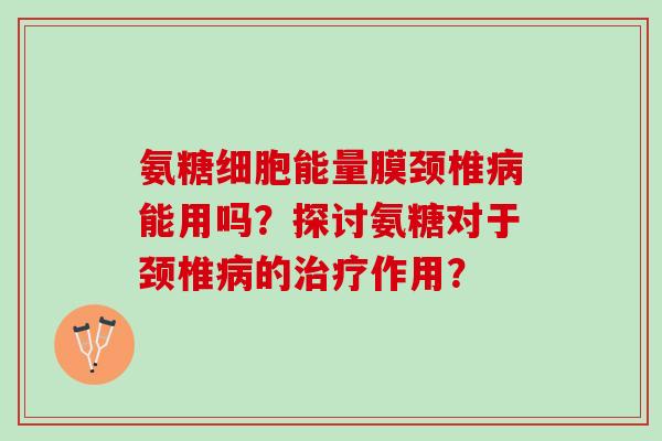 氨糖细胞能量膜颈椎病能用吗？探讨氨糖对于颈椎病的治疗作用？