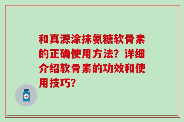 和真源涂抹氨糖软骨素的正确使用方法？详细介绍软骨素的功效和使用技巧？
