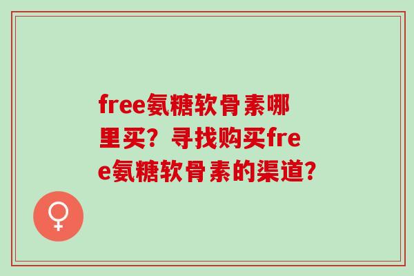 free氨糖软骨素哪里买？寻找购买free氨糖软骨素的渠道？