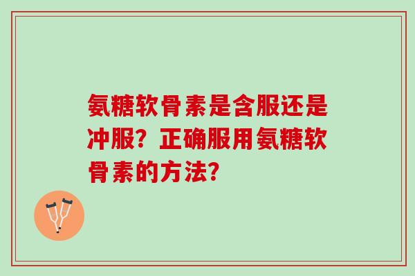 氨糖软骨素是含服还是冲服？正确服用氨糖软骨素的方法？
